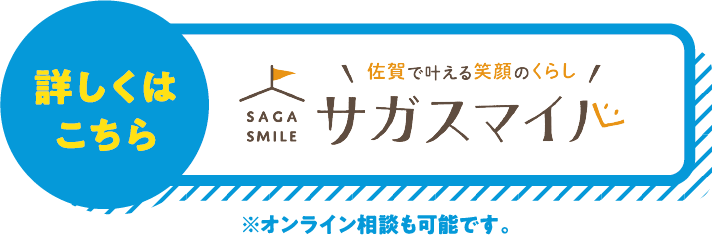 詳しくはこちら 佐賀で叶える笑顔のくらし サガスマイル ※オンライン相談も可能です。